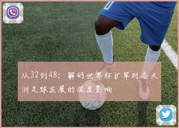 从32到48：解码世界杯扩军对各大洲足球发展的深度影响
