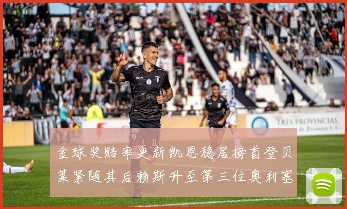 金球奖赔率更新凯恩稳居榜首登贝莱紧随其后赖斯升至第三位奥利塞排名下滑至第四