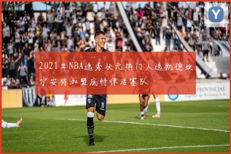 2021年NBA选秀状元热门人选凯德坎宁安将加盟底特律活塞队