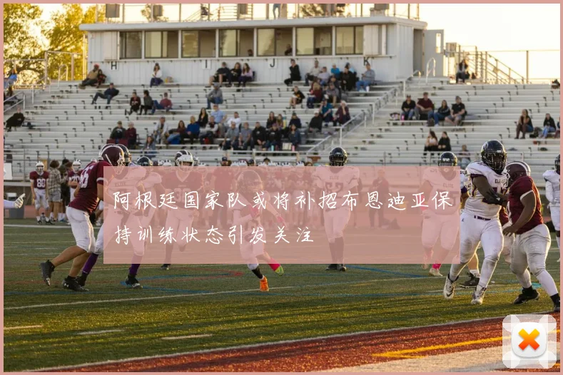 阿根廷国家队或将补招布恩迪亚保持训练状态引发关注