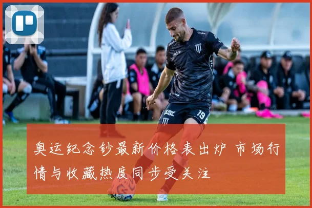 奥运纪念钞最新价格表出炉 市场行情与收藏热度同步受关注