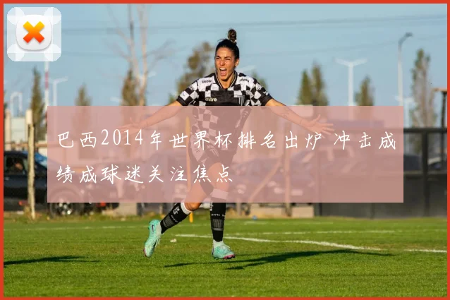 巴西2014年世界杯排名出炉 冲击成绩成球迷关注焦点