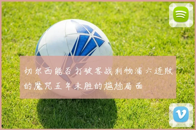 切尔西能否打破客战利物浦六连败的魔咒五年未胜的尴尬局面